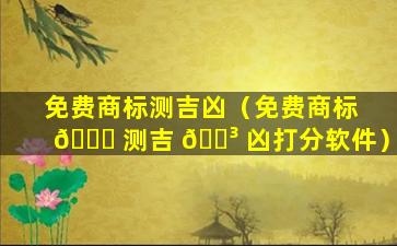 免费商标测吉凶（免费商标 🐒 测吉 🐳 凶打分软件）